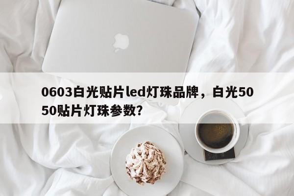 0603白光贴片led灯珠品牌，白光5050贴片灯珠参数？-第1张图片-LED灯珠-LED灯珠贴片-LED灯珠厂家台宏光电