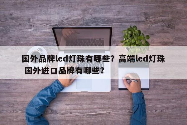 国外品牌led灯珠有哪些？高端led灯珠 国外进口品牌有哪些？-第1张图片-LED灯珠-LED灯珠贴片-LED灯珠厂家台宏光电