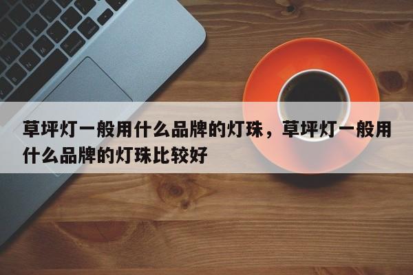 草坪灯一般用什么品牌的灯珠，草坪灯一般用什么品牌的灯珠比较好-第1张图片-LED灯珠-LED灯珠贴片-LED灯珠厂家台宏光电