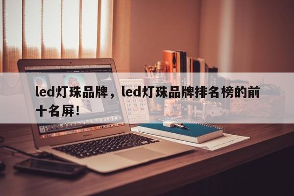 led灯珠品牌，led灯珠品牌排名榜的前十名屏！-第1张图片-LED灯珠-LED灯珠贴片-LED灯珠厂家台宏光电