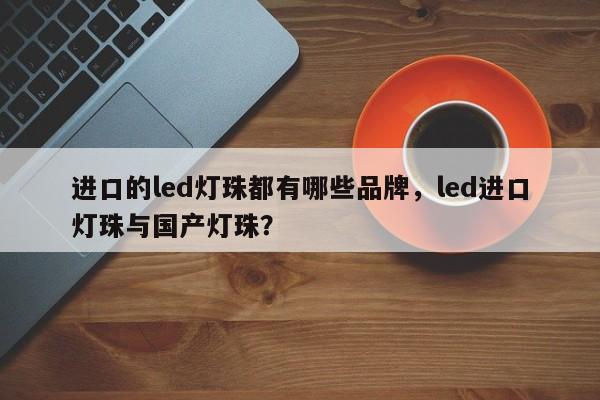 进口的led灯珠都有哪些品牌，led进口灯珠与国产灯珠？-第1张图片-LED灯珠-LED灯珠贴片-LED灯珠厂家台宏光电