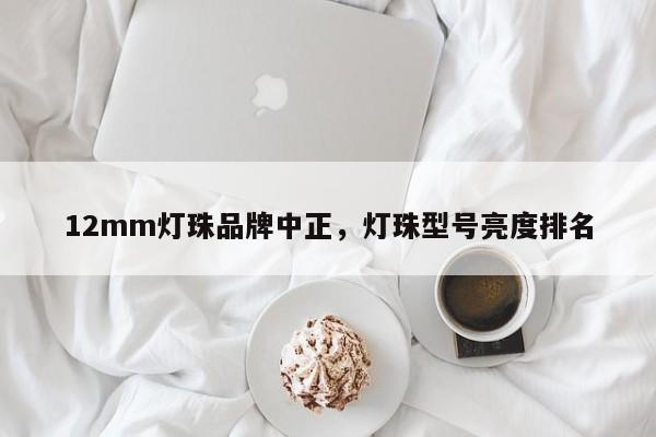 12mm灯珠品牌中正，灯珠型号亮度排名-第1张图片-LED灯珠-LED灯珠贴片-LED灯珠厂家台宏光电
