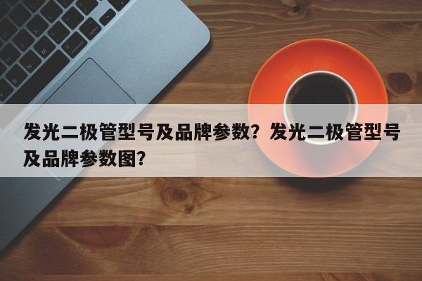 发光二极管型号及品牌参数？发光二极管型号及品牌参数图？-第1张图片-LED灯珠-LED灯珠贴片-LED灯珠厂家台宏光电