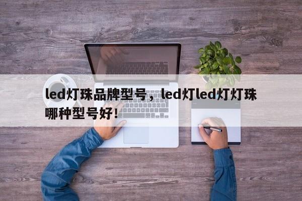 led灯珠品牌型号，led灯led灯灯珠哪种型号好！-第1张图片-LED灯珠-LED灯珠贴片-LED灯珠厂家台宏光电