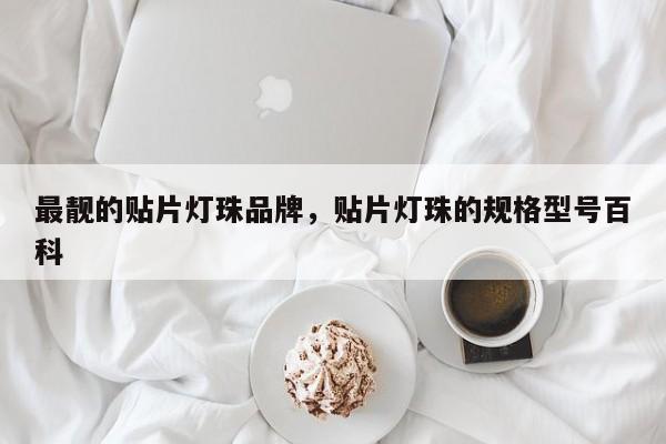 最靓的贴片灯珠品牌，贴片灯珠的规格型号百科-第1张图片-LED灯珠-LED灯珠贴片-LED灯珠厂家台宏光电