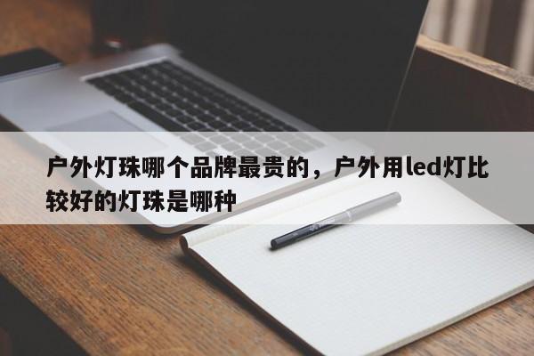 户外灯珠哪个品牌最贵的，户外用led灯比较好的灯珠是哪种-第1张图片-LED灯珠-LED灯珠贴片-LED灯珠厂家台宏光电