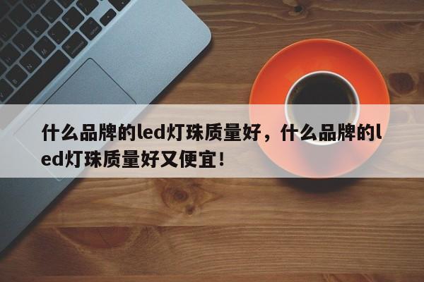 什么品牌的led灯珠质量好，什么品牌的led灯珠质量好又便宜！-第1张图片-LED灯珠-LED灯珠贴片-LED灯珠厂家台宏光电