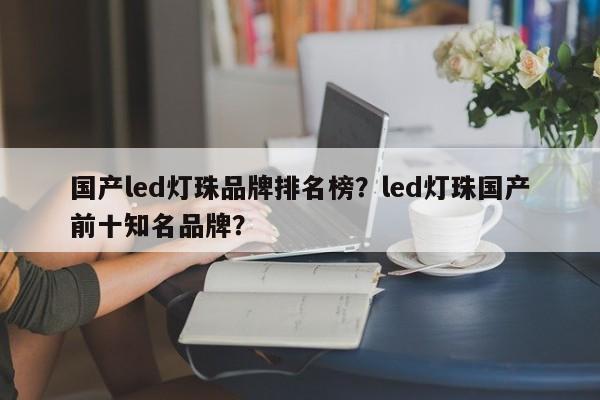 国产led灯珠品牌排名榜？led灯珠国产前十知名品牌？-第1张图片-LED灯珠-LED灯珠贴片-LED灯珠厂家台宏光电