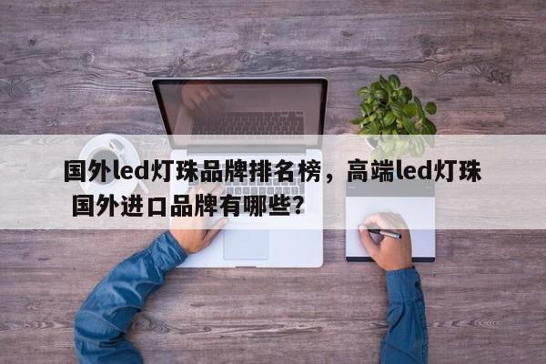 国外led灯珠品牌排名榜，高端led灯珠 国外进口品牌有哪些？-第1张图片-LED灯珠-LED灯珠贴片-LED灯珠厂家台宏光电