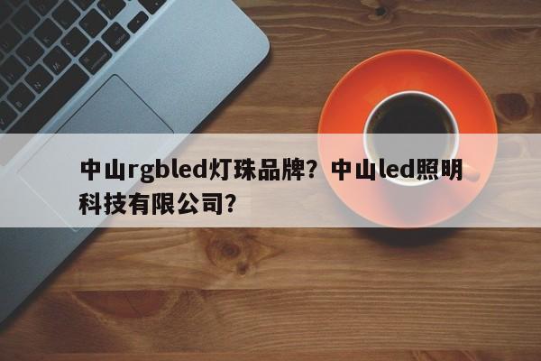 中山rgbled灯珠品牌？中山led照明科技有限公司？-第1张图片-LED灯珠-LED灯珠贴片-LED灯珠厂家台宏光电