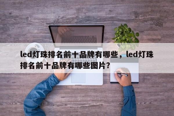 led灯珠排名前十品牌有哪些，led灯珠排名前十品牌有哪些图片？-第1张图片-LED灯珠-LED灯珠贴片-LED灯珠厂家台宏光电