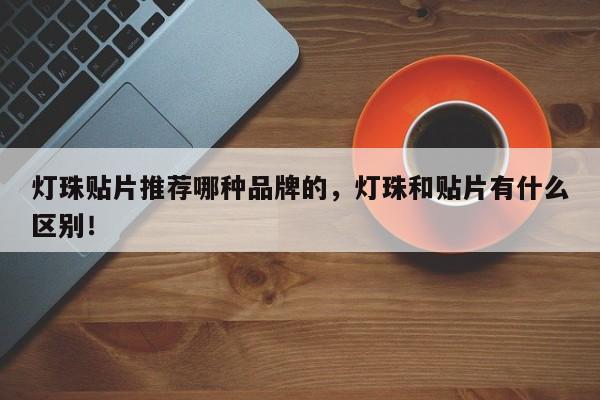灯珠贴片推荐哪种品牌的，灯珠和贴片有什么区别！-第1张图片-LED灯珠-LED灯珠贴片-LED灯珠厂家台宏光电
