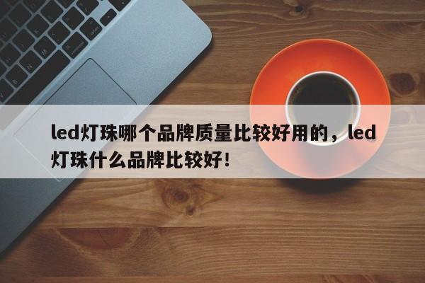 led灯珠哪个品牌质量比较好用的，led灯珠什么品牌比较好！-第1张图片-LED灯珠-LED灯珠贴片-LED灯珠厂家台宏光电