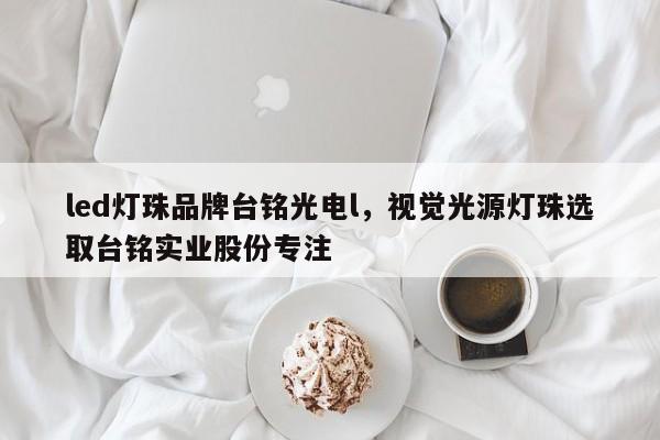 led灯珠品牌台铭光电l，视觉光源灯珠选取台铭实业股份专注-第1张图片-LED灯珠-LED灯珠贴片-LED灯珠厂家台宏光电