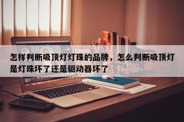 怎样判断吸顶灯灯珠的品牌,怎么判断吸顶灯是灯珠坏了还是驱动器坏了-第1张图片-LED灯珠-LED灯珠贴片-LED灯珠厂家台宏光电 怎样判断吸顶灯灯珠的品牌,怎么判断吸顶灯是灯珠坏了还是驱动器坏了-第1张图片-LED灯珠-LED灯珠贴片-LED灯珠厂家台宏光电