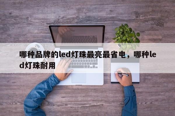 哪种品牌的led灯珠最亮最省电，哪种led灯珠耐用-第1张图片-LED灯珠-LED灯珠贴片-LED灯珠厂家台宏光电