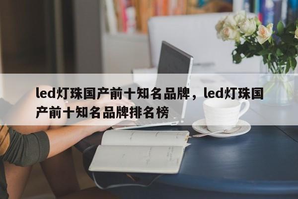 led灯珠国产前十知名品牌，led灯珠国产前十知名品牌排名榜-第1张图片-LED灯珠-LED灯珠贴片-LED灯珠厂家台宏光电