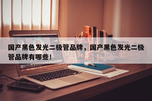 国产黑色发光二极管品牌，国产黑色发光二极管品牌有哪些！-第1张图片-LED灯珠-LED灯珠贴片-LED灯珠厂家台宏光电