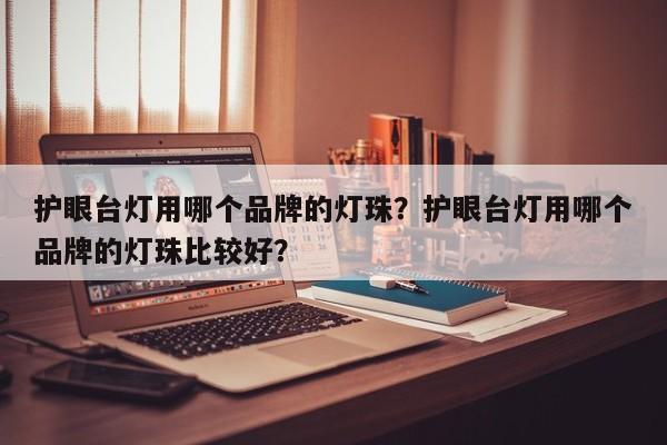 护眼台灯用哪个品牌的灯珠？护眼台灯用哪个品牌的灯珠比较好？-第1张图片-LED灯珠-LED灯珠贴片-LED灯珠厂家台宏光电