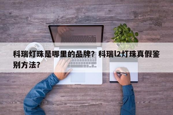 科瑞灯珠是哪里的品牌？科瑞l2灯珠真假鉴别方法？-第1张图片-LED灯珠-LED灯珠贴片-LED灯珠厂家台宏光电
