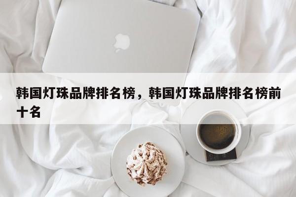 韩国灯珠品牌排名榜，韩国灯珠品牌排名榜前十名-第1张图片-LED灯珠-LED灯珠贴片-LED灯珠厂家台宏光电