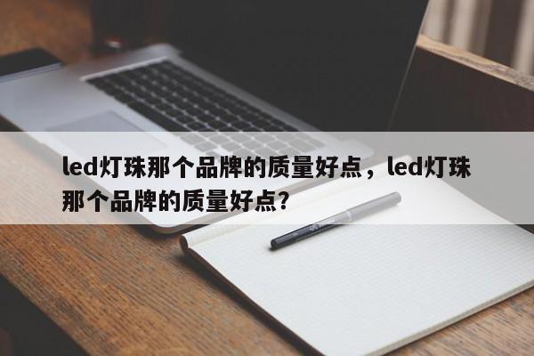 led灯珠那个品牌的质量好点，led灯珠那个品牌的质量好点？-第1张图片-LED灯珠-LED灯珠贴片-LED灯珠厂家台宏光电