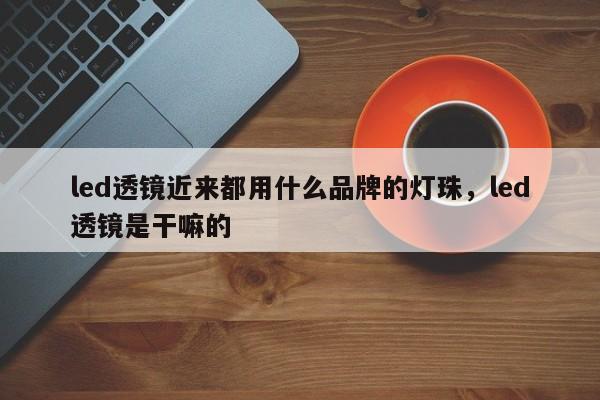 led透镜近来都用什么品牌的灯珠，led透镜是干嘛的-第1张图片-LED灯珠-LED灯珠贴片-LED灯珠厂家台宏光电