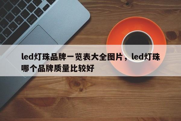 led灯珠品牌一览表大全图片，led灯珠哪个品牌质量比较好-第1张图片-LED灯珠-LED灯珠贴片-LED灯珠厂家台宏光电