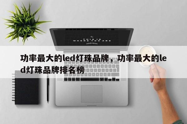 功率最大的led灯珠品牌，功率最大的led灯珠品牌排名榜-第1张图片-LED灯珠-LED灯珠贴片-LED灯珠厂家台宏光电