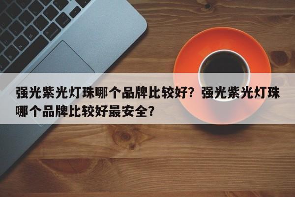 强光紫光灯珠哪个品牌比较好？强光紫光灯珠哪个品牌比较好最安全？-第1张图片-LED灯珠-LED灯珠贴片-LED灯珠厂家台宏光电