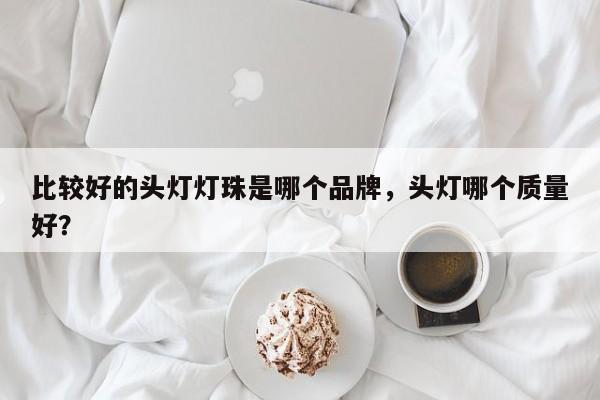 比较好的头灯灯珠是哪个品牌，头灯哪个质量好？-第1张图片-LED灯珠-LED灯珠贴片-LED灯珠厂家台宏光电