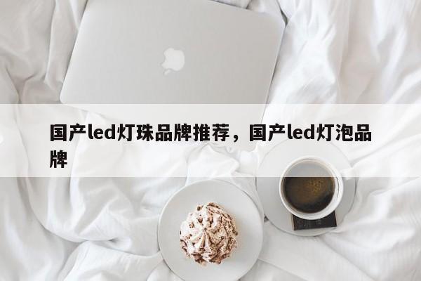 国产led灯珠品牌推荐，国产led灯泡品牌-第1张图片-LED灯珠-LED灯珠贴片-LED灯珠厂家台宏光电