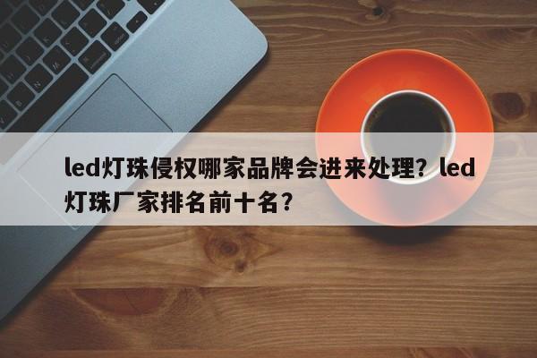 led灯珠侵权哪家品牌会进来处理？led灯珠厂家排名前十名？-第1张图片-LED灯珠-LED灯珠贴片-LED灯珠厂家台宏光电