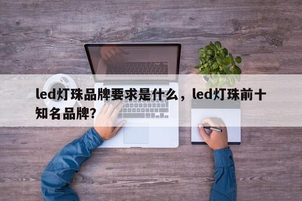 led灯珠品牌要求是什么，led灯珠前十知名品牌？-第1张图片-LED灯珠-LED灯珠贴片-LED灯珠厂家台宏光电