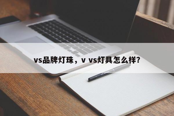 vs品牌灯珠，v vs灯具怎么样？-第1张图片-LED灯珠-LED灯珠贴片-LED灯珠厂家台宏光电