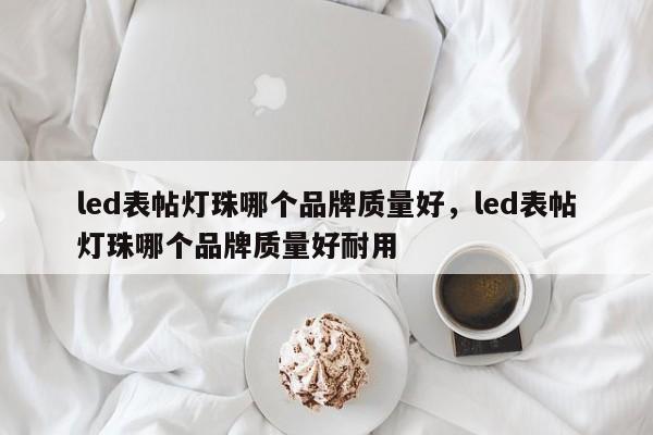 led表帖灯珠哪个品牌质量好，led表帖灯珠哪个品牌质量好耐用-第1张图片-LED灯珠-LED灯珠贴片-LED灯珠厂家台宏光电