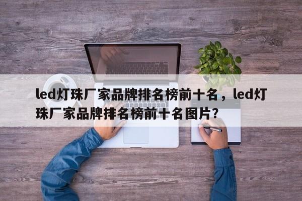led灯珠厂家品牌排名榜前十名，led灯珠厂家品牌排名榜前十名图片？-第1张图片-LED灯珠-LED灯珠贴片-LED灯珠厂家台宏光电