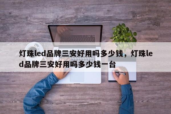 灯珠led品牌三安好用吗多少钱，灯珠led品牌三安好用吗多少钱一台-第1张图片-LED灯珠-LED灯珠贴片-LED灯珠厂家台宏光电