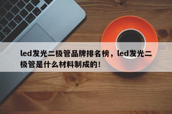 led发光二极管品牌排名榜，led发光二极管是什么材料制成的！-第1张图片-LED灯珠-LED灯珠贴片-LED灯珠厂家台宏光电