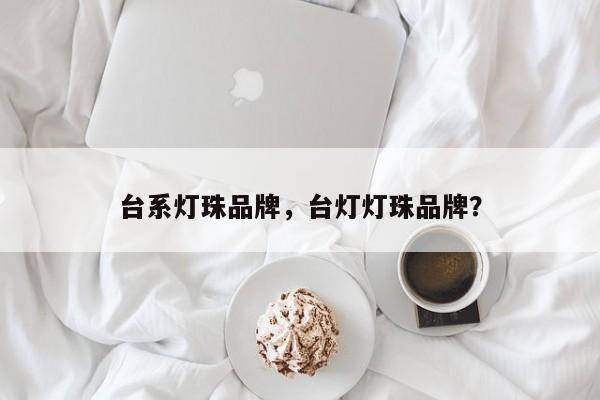 台系灯珠品牌，台灯灯珠品牌？-第1张图片-LED灯珠-LED灯珠贴片-LED灯珠厂家台宏光电