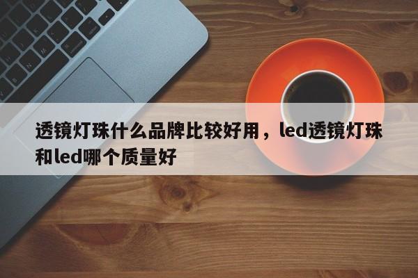 透镜灯珠什么品牌比较好用，led透镜灯珠和led哪个质量好-第1张图片-LED灯珠-LED灯珠贴片-LED灯珠厂家台宏光电