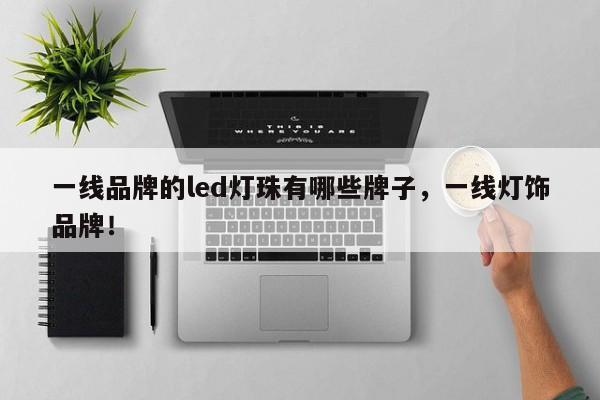 一线品牌的led灯珠有哪些牌子，一线灯饰品牌！-第1张图片-LED灯珠-LED灯珠贴片-LED灯珠厂家台宏光电