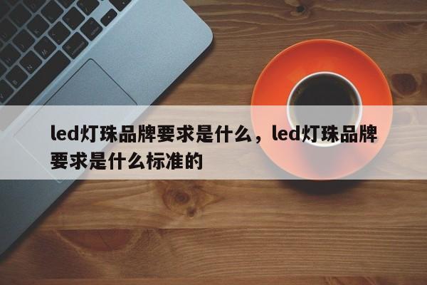 led灯珠品牌要求是什么，led灯珠品牌要求是什么标准的-第1张图片-LED灯珠-LED灯珠贴片-LED灯珠厂家台宏光电