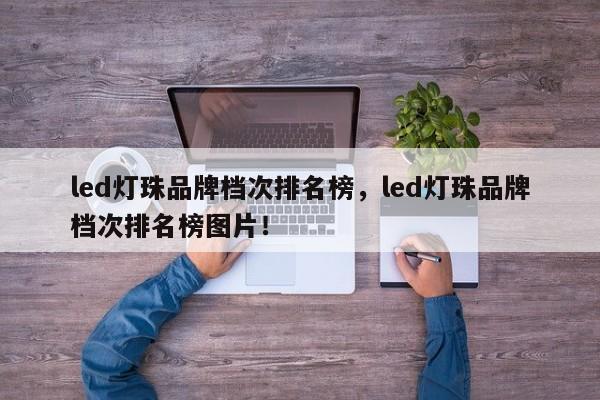 led灯珠品牌档次排名榜，led灯珠品牌档次排名榜图片！-第1张图片-LED灯珠-LED灯珠贴片-LED灯珠厂家台宏光电