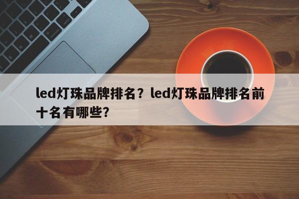 led灯珠品牌排名？led灯珠品牌排名前十名有哪些？-第1张图片-LED灯珠-LED灯珠贴片-LED灯珠厂家台宏光电