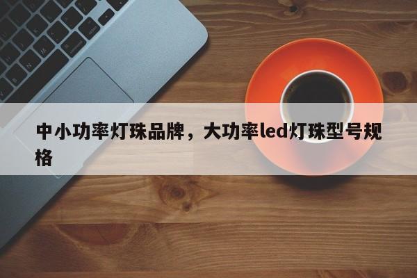 中小功率灯珠品牌，大功率led灯珠型号规格-第1张图片-LED灯珠-LED灯珠贴片-LED灯珠厂家台宏光电