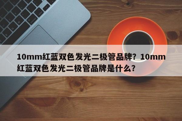 10mm红蓝双色发光二极管品牌？10mm红蓝双色发光二极管品牌是什么？-第1张图片-LED灯珠-LED灯珠贴片-LED灯珠厂家台宏光电