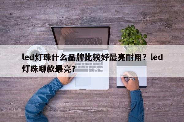 led灯珠什么品牌比较好最亮耐用？led灯珠哪款最亮？-第1张图片-LED灯珠-LED灯珠贴片-LED灯珠厂家台宏光电
