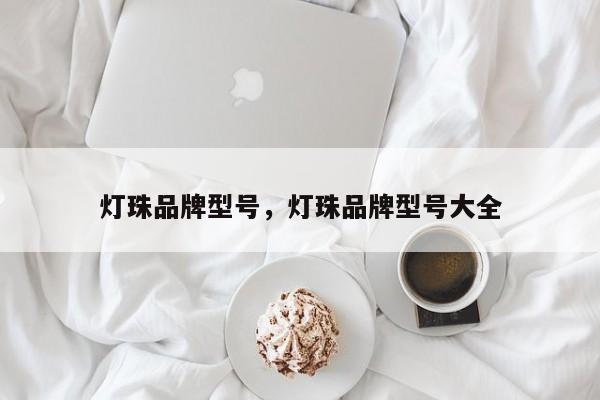 灯珠品牌型号，灯珠品牌型号大全-第1张图片-LED灯珠-LED灯珠贴片-LED灯珠厂家台宏光电