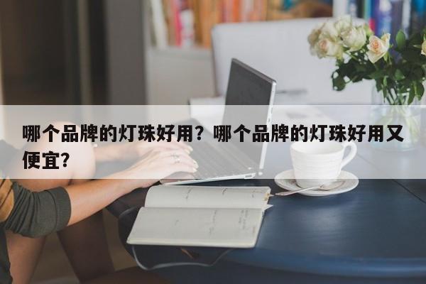 哪个品牌的灯珠好用？哪个品牌的灯珠好用又便宜？-第1张图片-LED灯珠-LED灯珠贴片-LED灯珠厂家台宏光电